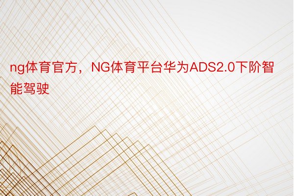 ng体育官方，NG体育平台华为ADS2.0下阶智能驾驶