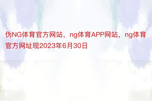 伪NG体育官方网站，ng体育APP网站，ng体育官方网址现2023年6月30日