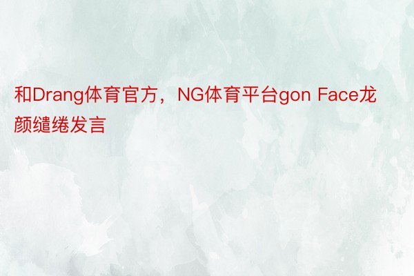 和Drang体育官方，NG体育平台gon Face龙颜缱绻发言